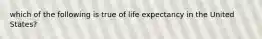 which of the following is true of life expectancy in the United States?