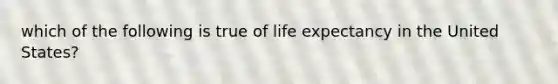 which of the following is true of life expectancy in the United States?