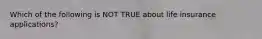 Which of the following is NOT TRUE about life insurance applications?