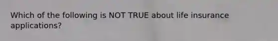 Which of the following is NOT TRUE about life insurance applications?