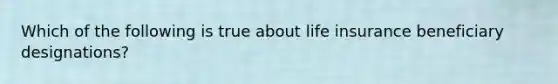 Which of the following is true about life insurance beneficiary designations?