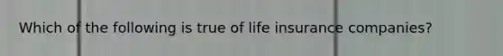 Which of the following is true of life insurance companies?