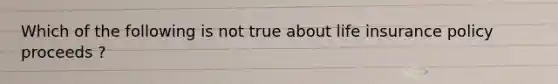 Which of the following is not true about life insurance policy proceeds ?