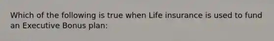 Which of the following is true when Life insurance is used to fund an Executive Bonus plan: