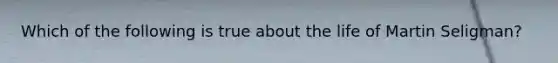 Which of the following is true about the life of Martin Seligman?