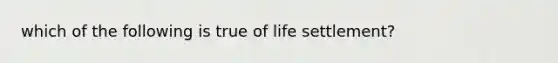 which of the following is true of life settlement?