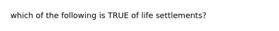 which of the following is TRUE of life settlements?