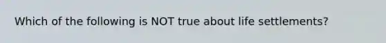 Which of the following is NOT true about life settlements?