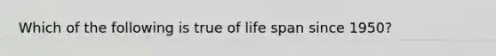 Which of the following is true of life span since 1950?