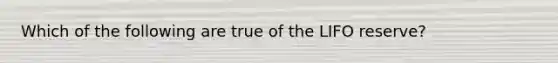 Which of the following are true of the LIFO reserve?