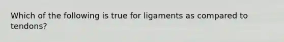 Which of the following is true for ligaments as compared to tendons?