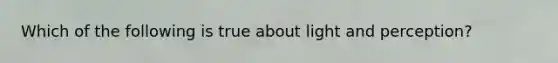 Which of the following is true about light and perception?