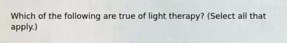 Which of the following are true of light therapy? (Select all that apply.)