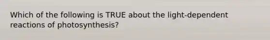 Which of the following is TRUE about the light-dependent reactions of photosynthesis?