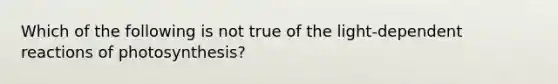 Which of the following is not true of the light-dependent reactions of photosynthesis?