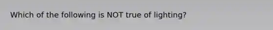 Which of the following is NOT true of lighting?