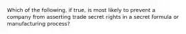 Which of the following, if true, is most likely to prevent a company from asserting trade secret rights in a secret formula or manufacturing process?