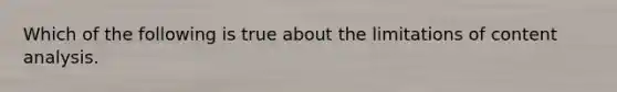 Which of the following is true about the limitations of content analysis.