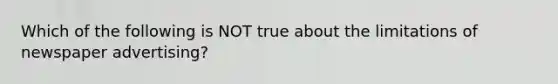 Which of the following is NOT true about the limitations of newspaper advertising?