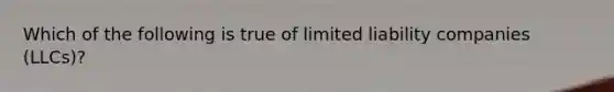 Which of the following is true of limited liability companies (LLCs)?