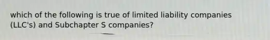 which of the following is true of limited liability companies (LLC's) and Subchapter S companies?