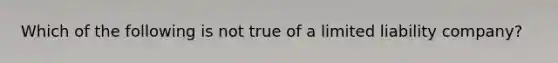 Which of the following is not true of a limited liability company?