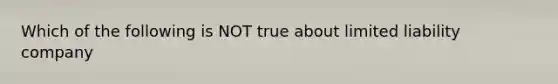 Which of the following is NOT true about <a href='https://www.questionai.com/knowledge/kave9bsmoD-limited-liability' class='anchor-knowledge'>limited liability</a> company