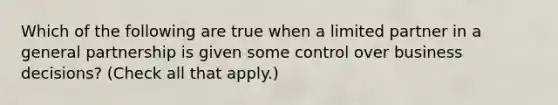 Which of the following are true when a limited partner in a general partnership is given some control over business decisions? (Check all that apply.)