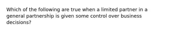 Which of the following are true when a limited partner in a general partnership is given some control over business decisions?