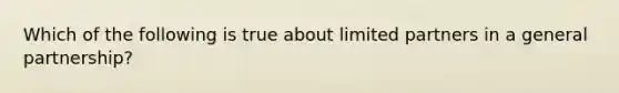 Which of the following is true about limited partners in a general partnership?