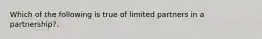 Which of the following is true of limited partners in a partnership?.