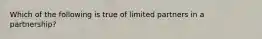 Which of the following is true of limited partners in a partnership?