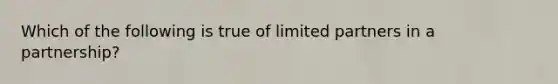 Which of the following is true of limited partners in a partnership?