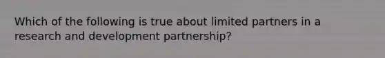 Which of the following is true about limited partners in a research and development partnership?