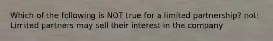 Which of the following is NOT true for a limited partnership? not: Limited partners may sell their interest in the company