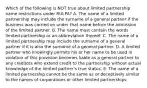 Which of the following is NOT true about limited partnership name restrictions under​ RULPA? A. The name of a limited partnership may include the surname of a general partner if the business was carried on under that name before the admission of the limited partner. B. The name must contain the words limited partnership or an abbreviation thereof. C. The name of a limited partnership may include the surname of a general partner if it is also the surname of a general partner. D. A limited partner who knowingly permits his or her name to be used in violation of this provision becomes liable as a general partner to any creditors who extend credit to the partnership without actual knowledge of the limited​ partner's true status. E. The name of a limited partnership cannot be the same as or deceptively similar to the names of corporations or other limited partnerships.