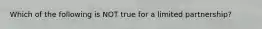 Which of the following is NOT true for a limited partnership?