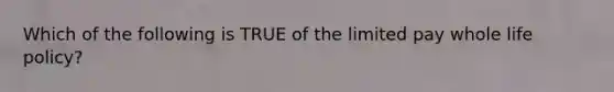 Which of the following is TRUE of the limited pay whole life policy?