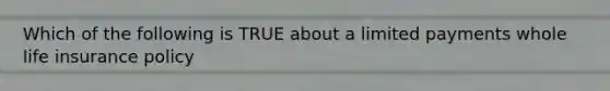 Which of the following is TRUE about a limited payments whole life insurance policy