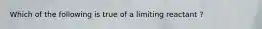 Which of the following is true of a limiting reactant ?