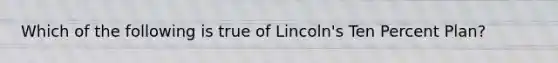 Which of the following is true of Lincoln's Ten Percent Plan?