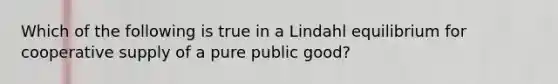 Which of the following is true in a Lindahl equilibrium for cooperative supply of a pure public good?