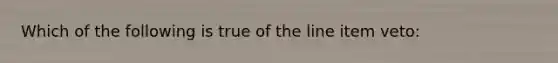 Which of the following is true of the line item veto: