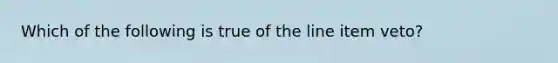 Which of the following is true of the line item veto?