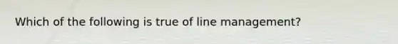 Which of the following is true of line management?