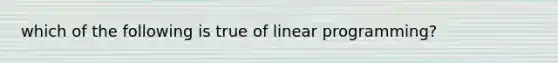 which of the following is true of linear programming?