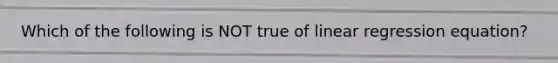 Which of the following is NOT true of linear regression equation?