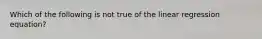 Which of the following is not true of the linear regression equation?