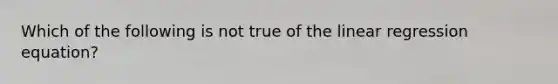 Which of the following is not true of the linear regression equation?