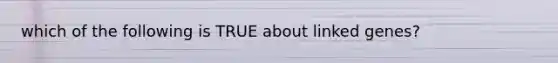 which of the following is TRUE about linked genes?